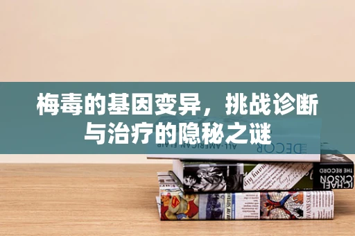 梅毒的基因变异，挑战诊断与治疗的隐秘之谜