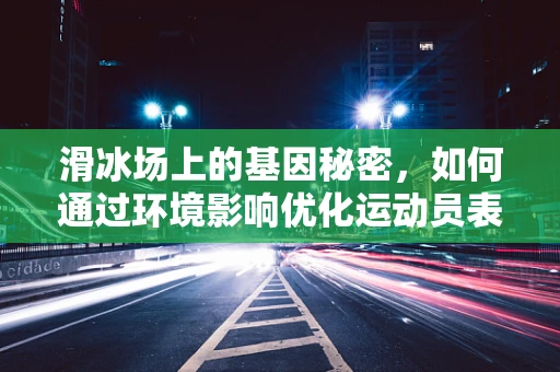 滑冰场上的基因秘密，如何通过环境影响优化运动员表现？