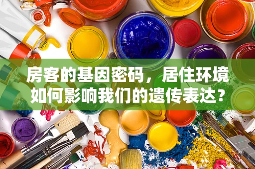 房客的基因密码，居住环境如何影响我们的遗传表达？
