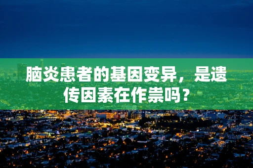 脑炎患者的基因变异，是遗传因素在作祟吗？