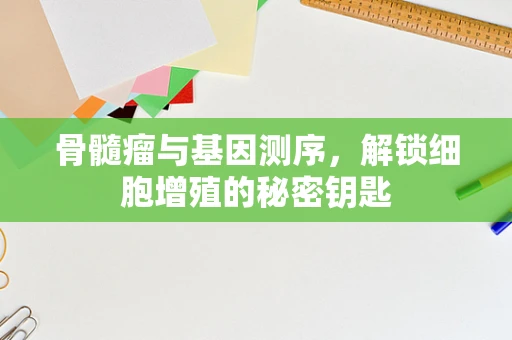 骨髓瘤与基因测序，解锁细胞增殖的秘密钥匙