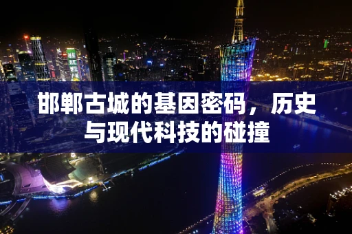 邯郸古城的基因密码，历史与现代科技的碰撞