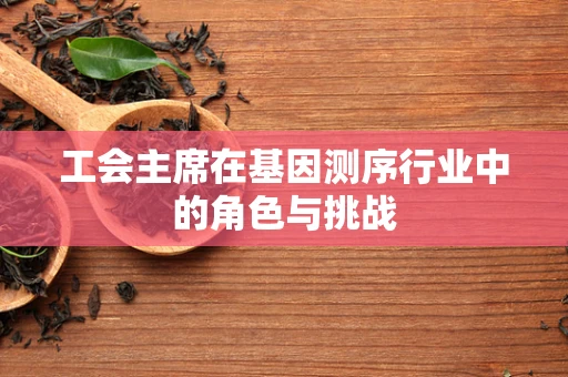 工会主席在基因测序行业中的角色与挑战