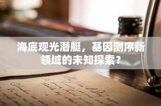 海底观光潜艇，基因测序新领域的未知探索？