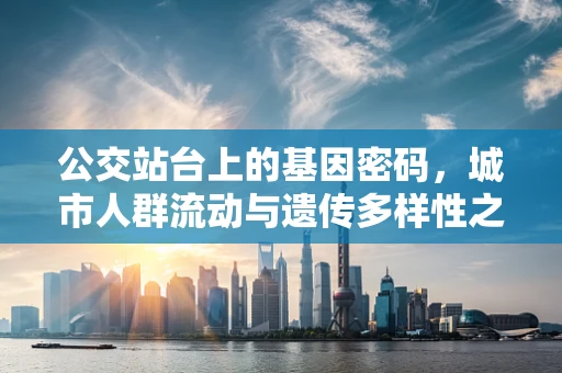公交站台上的基因密码，城市人群流动与遗传多样性之谜