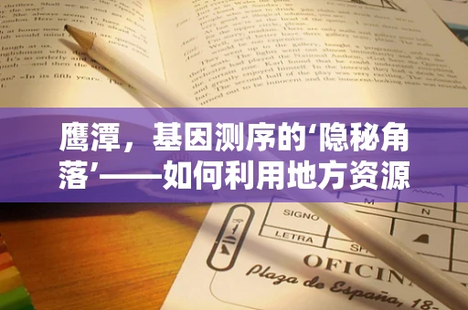 鹰潭，基因测序的‘隐秘角落’——如何利用地方资源推动区域性基因科技发展？