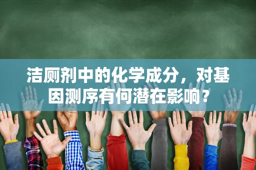 洁厕剂中的化学成分，对基因测序有何潜在影响？