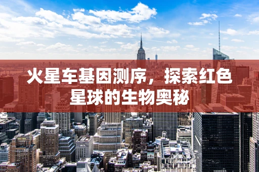 火星车基因测序，探索红色星球的生物奥秘