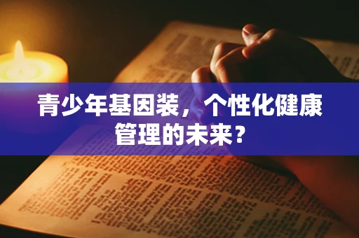 青少年基因装，个性化健康管理的未来？