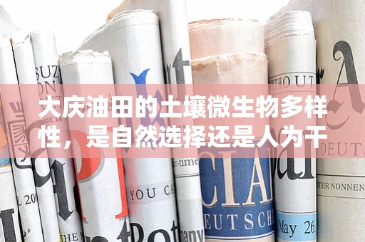 大庆油田的土壤微生物多样性，是自然选择还是人为干预的胜利？