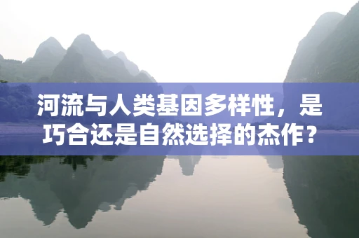 河流与人类基因多样性，是巧合还是自然选择的杰作？