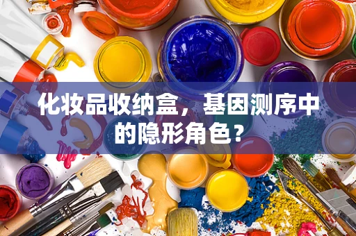 化妆品收纳盒，基因测序中的隐形角色？