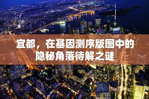 宜都，在基因测序版图中的隐秘角落待解之谜
