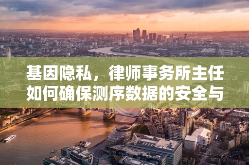 基因隐私，律师事务所主任如何确保测序数据的安全与合规？