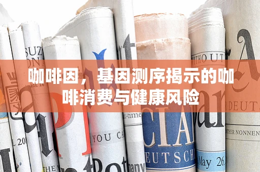 咖啡因，基因测序揭示的咖啡消费与健康风险