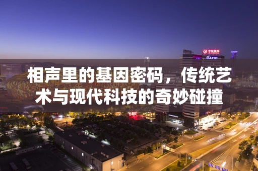 相声里的基因密码，传统艺术与现代科技的奇妙碰撞