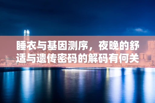 睡衣与基因测序，夜晚的舒适与遗传密码的解码有何关联？