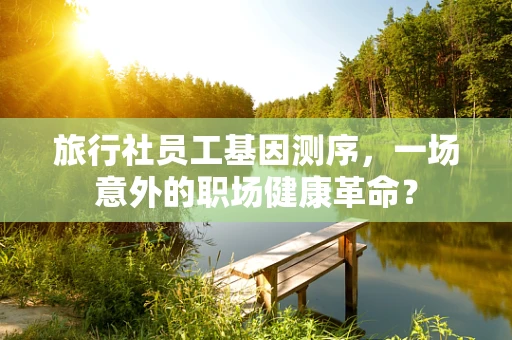 旅行社员工基因测序，一场意外的职场健康革命？