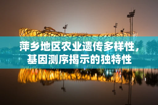萍乡地区农业遗传多样性，基因测序揭示的独特性