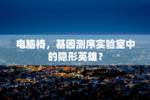 电脑椅，基因测序实验室中的隐形英雄？