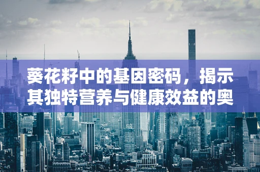 葵花籽中的基因密码，揭示其独特营养与健康效益的奥秘