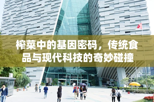 榨菜中的基因密码，传统食品与现代科技的奇妙碰撞
