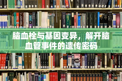 脑血栓与基因变异，解开脑血管事件的遗传密码