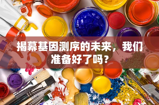 揭幕基因测序的未来，我们准备好了吗？