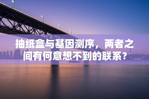 抽纸盒与基因测序，两者之间有何意想不到的联系？