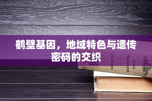 鹤壁基因，地域特色与遗传密码的交织