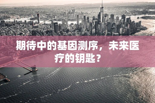 期待中的基因测序，未来医疗的钥匙？