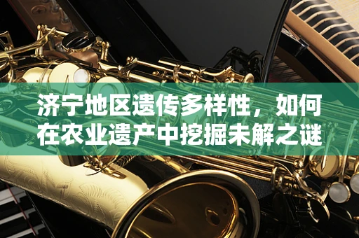 济宁地区遗传多样性，如何在农业遗产中挖掘未解之谜？