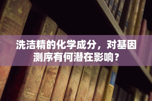 洗洁精的化学成分，对基因测序有何潜在影响？