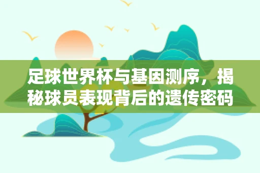 足球世界杯与基因测序，揭秘球员表现背后的遗传密码