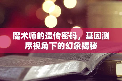 魔术师的遗传密码，基因测序视角下的幻象揭秘