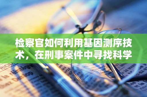 检察官如何利用基因测序技术，在刑事案件中寻找科学公正的真相？