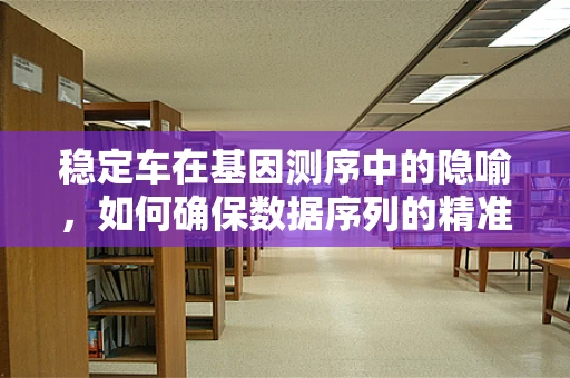 稳定车在基因测序中的隐喻，如何确保数据序列的精准与稳定？