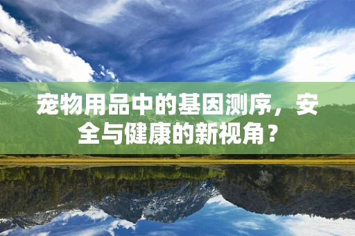 宠物用品中的基因测序，安全与健康的新视角？