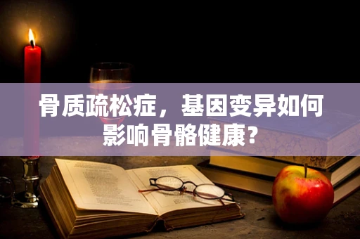 骨质疏松症，基因变异如何影响骨骼健康？
