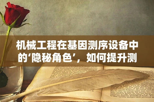 机械工程在基因测序设备中的‘隐秘角色’，如何提升测序精度与效率？