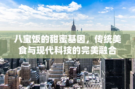 八宝饭的甜蜜基因，传统美食与现代科技的完美融合