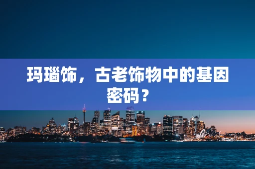 玛瑙饰，古老饰物中的基因密码？