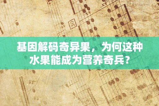 基因解码奇异果，为何这种水果能成为营养奇兵？