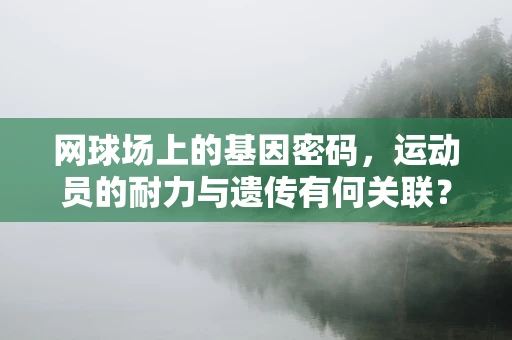 网球场上的基因密码，运动员的耐力与遗传有何关联？