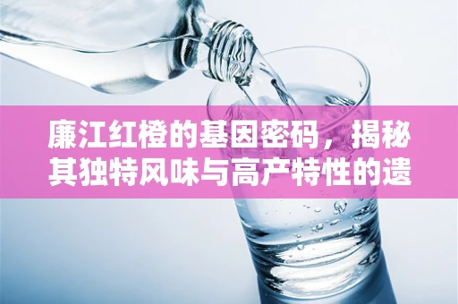 廉江红橙的基因密码，揭秘其独特风味与高产特性的遗传基础