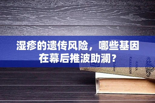 湿疹的遗传风险，哪些基因在幕后推波助澜？
