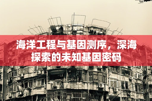 海洋工程与基因测序，深海探索的未知基因密码