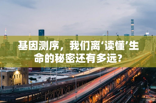 基因测序，我们离‘读懂’生命的秘密还有多远？