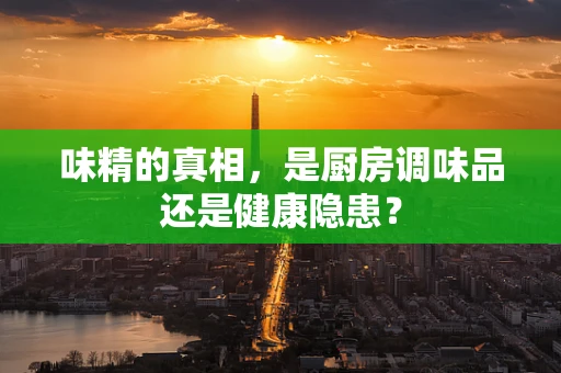 味精的真相，是厨房调味品还是健康隐患？