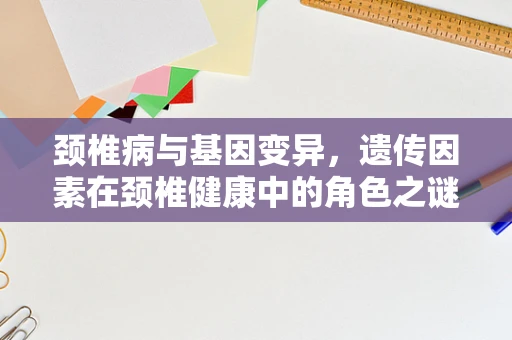 颈椎病与基因变异，遗传因素在颈椎健康中的角色之谜